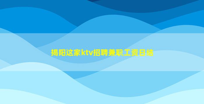 揭阳这家ktv招聘兼职工资日结