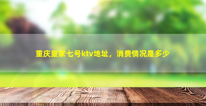 重庆皇家七号ktv地址，消费情况是多少